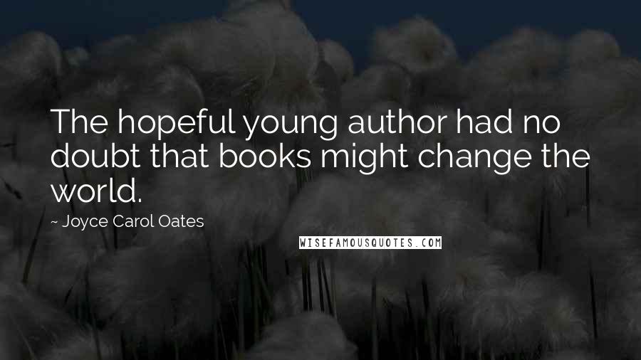 Joyce Carol Oates Quotes: The hopeful young author had no doubt that books might change the world.