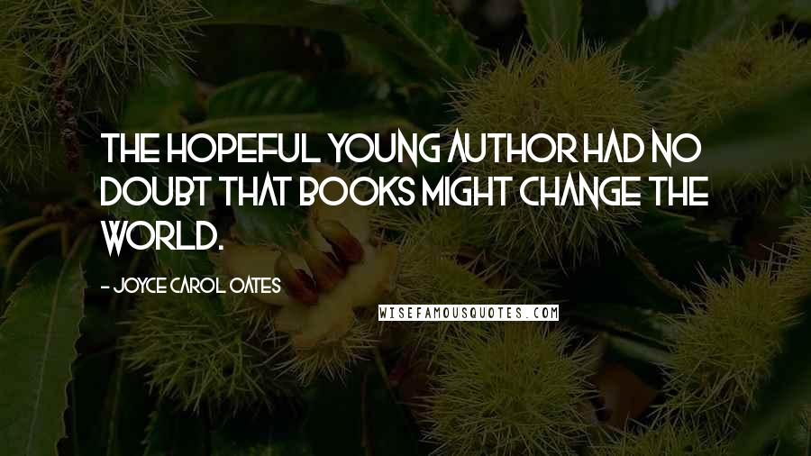 Joyce Carol Oates Quotes: The hopeful young author had no doubt that books might change the world.
