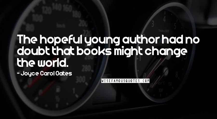 Joyce Carol Oates Quotes: The hopeful young author had no doubt that books might change the world.