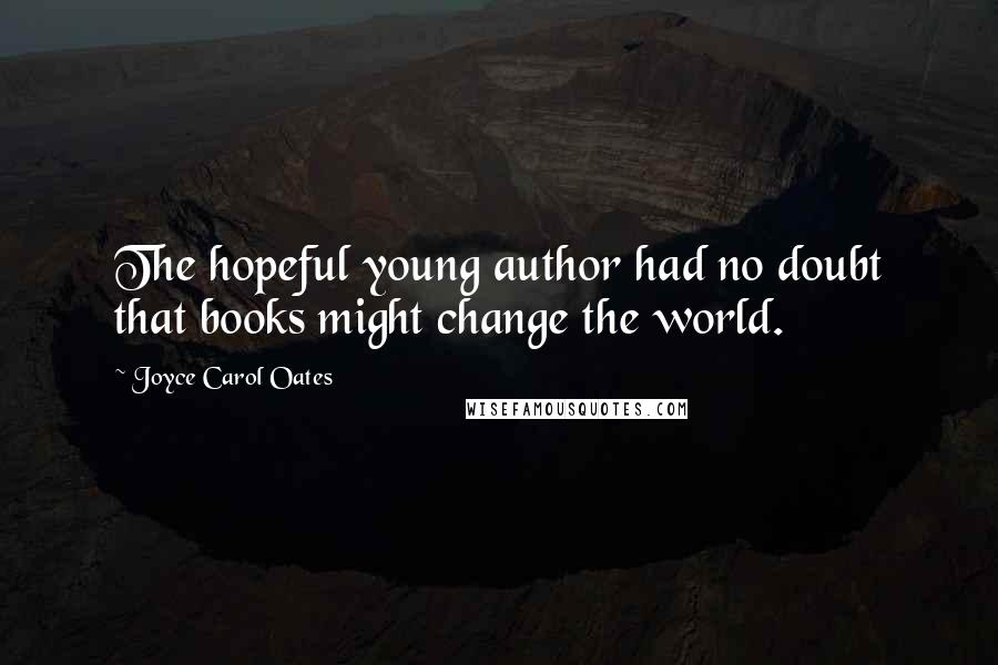 Joyce Carol Oates Quotes: The hopeful young author had no doubt that books might change the world.