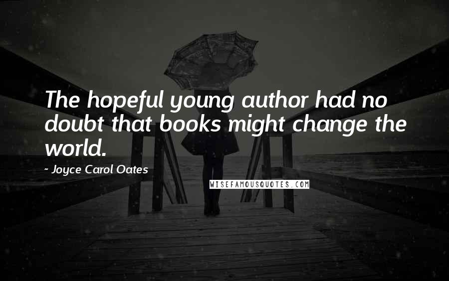 Joyce Carol Oates Quotes: The hopeful young author had no doubt that books might change the world.