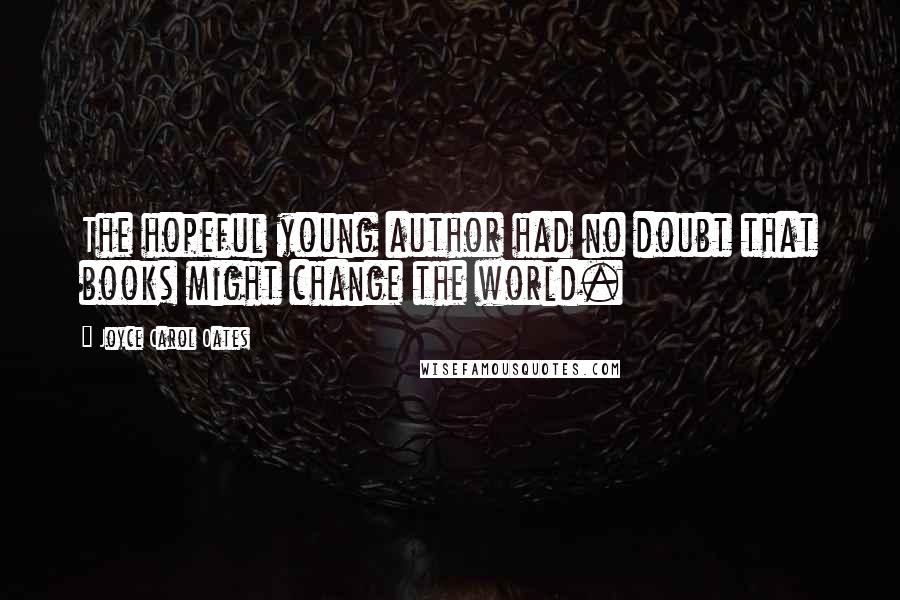 Joyce Carol Oates Quotes: The hopeful young author had no doubt that books might change the world.