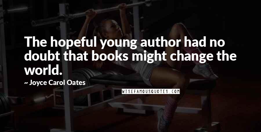 Joyce Carol Oates Quotes: The hopeful young author had no doubt that books might change the world.