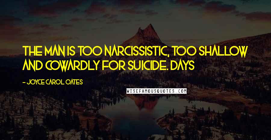 Joyce Carol Oates Quotes: The man is too narcissistic, too shallow and cowardly for suicide. Days