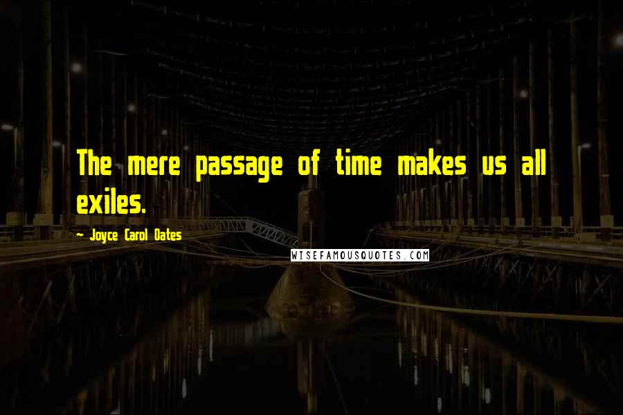 Joyce Carol Oates Quotes: The mere passage of time makes us all exiles.