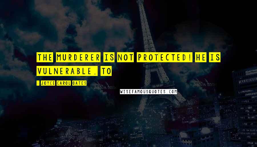 Joyce Carol Oates Quotes: The murderer is not protected! He is vulnerable. TO