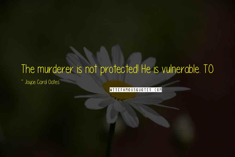 Joyce Carol Oates Quotes: The murderer is not protected! He is vulnerable. TO