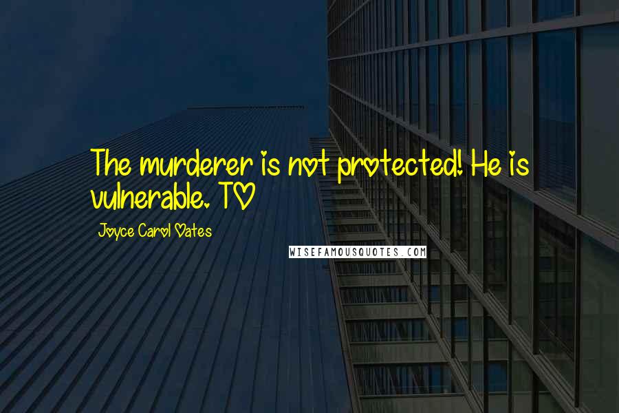 Joyce Carol Oates Quotes: The murderer is not protected! He is vulnerable. TO