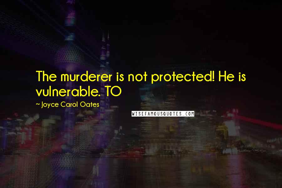 Joyce Carol Oates Quotes: The murderer is not protected! He is vulnerable. TO