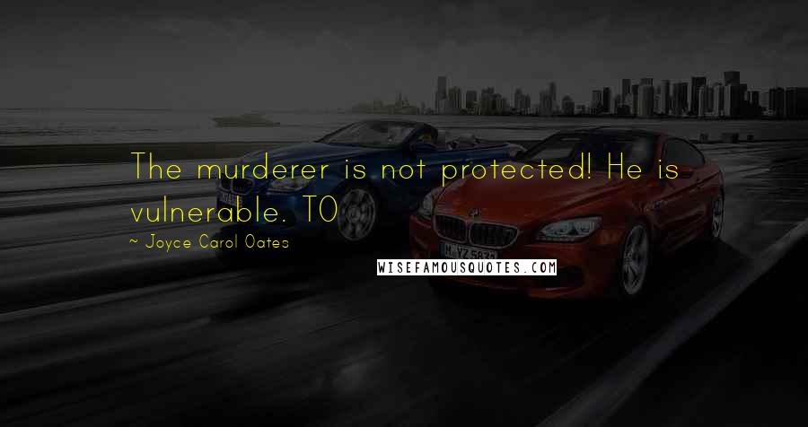 Joyce Carol Oates Quotes: The murderer is not protected! He is vulnerable. TO