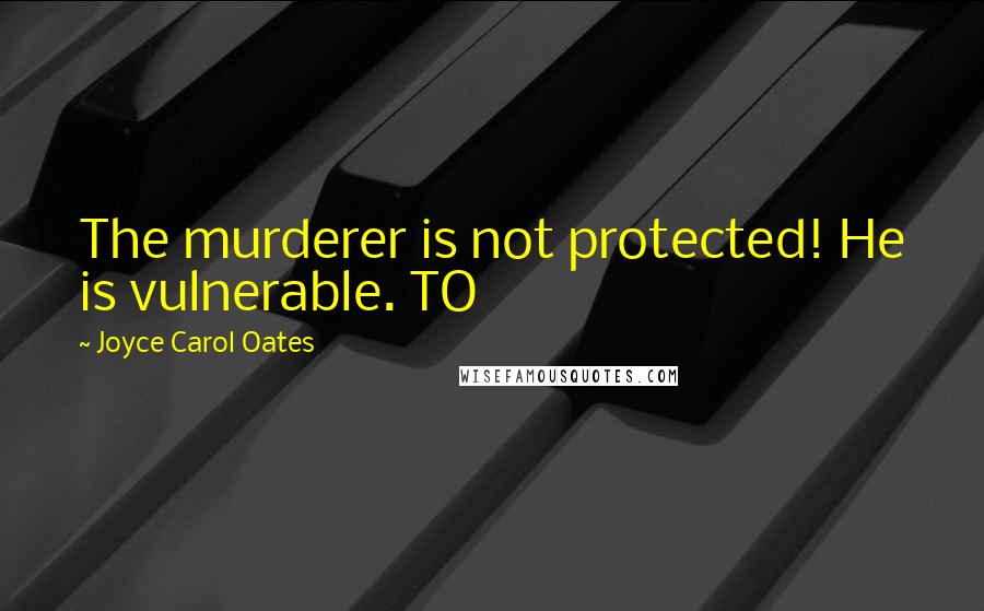 Joyce Carol Oates Quotes: The murderer is not protected! He is vulnerable. TO