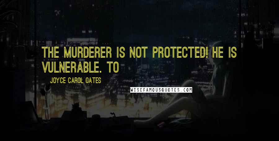 Joyce Carol Oates Quotes: The murderer is not protected! He is vulnerable. TO
