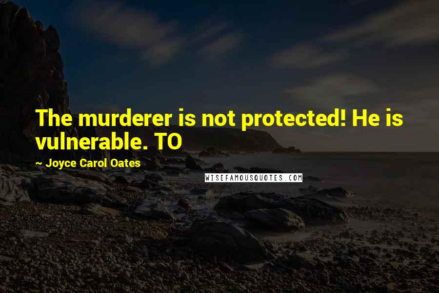 Joyce Carol Oates Quotes: The murderer is not protected! He is vulnerable. TO