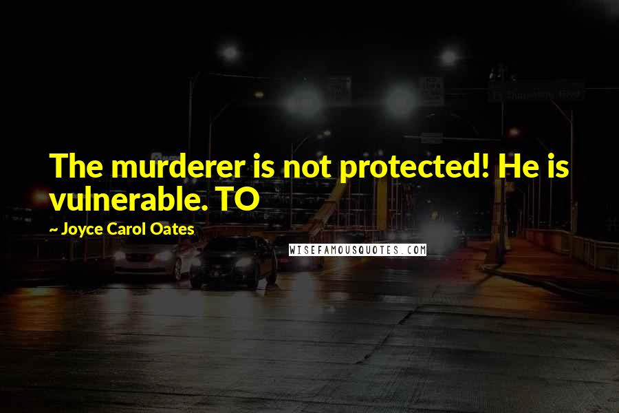 Joyce Carol Oates Quotes: The murderer is not protected! He is vulnerable. TO