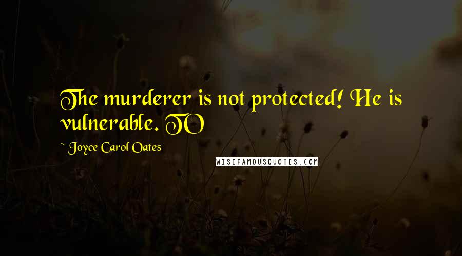 Joyce Carol Oates Quotes: The murderer is not protected! He is vulnerable. TO