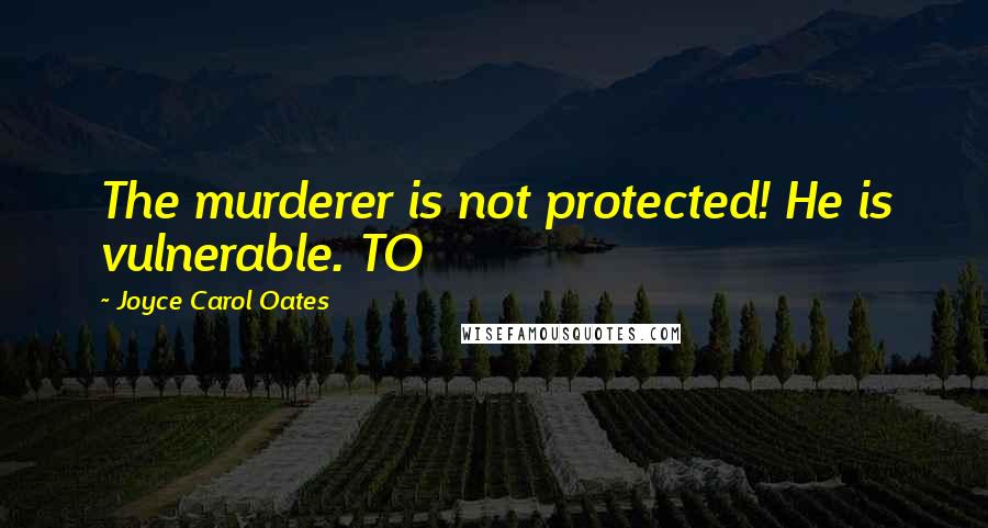 Joyce Carol Oates Quotes: The murderer is not protected! He is vulnerable. TO