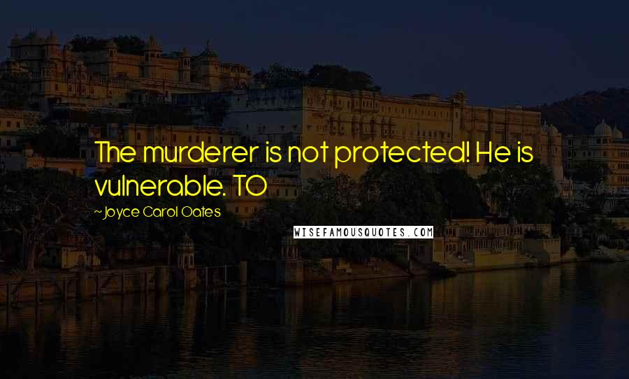 Joyce Carol Oates Quotes: The murderer is not protected! He is vulnerable. TO