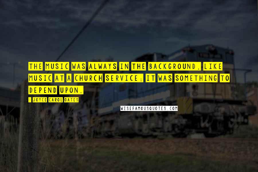 Joyce Carol Oates Quotes: The music was always in the background, like music at a church service; it was something to depend upon.