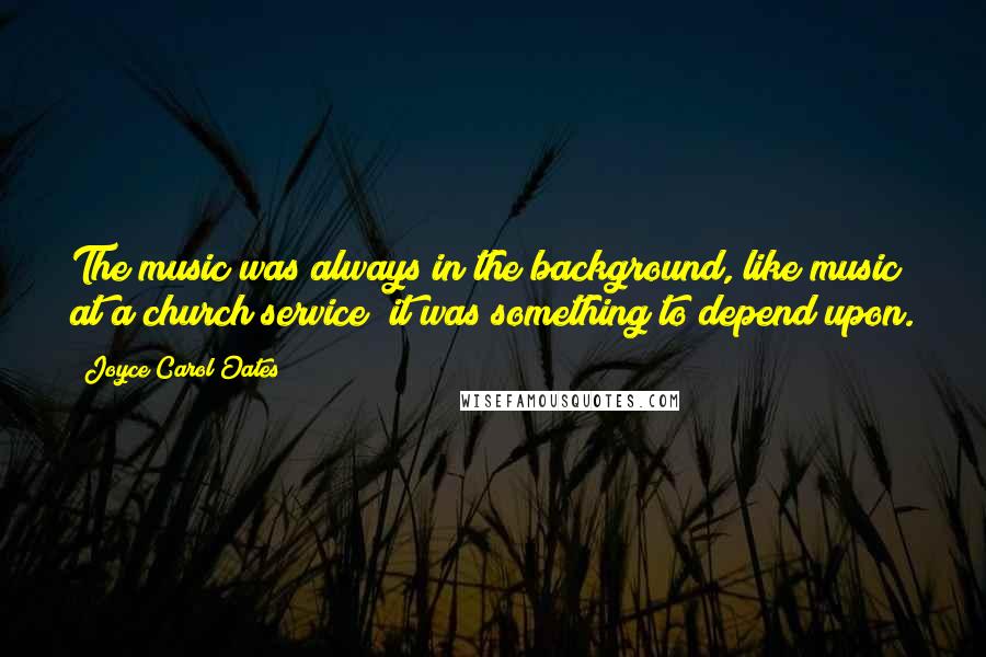 Joyce Carol Oates Quotes: The music was always in the background, like music at a church service; it was something to depend upon.