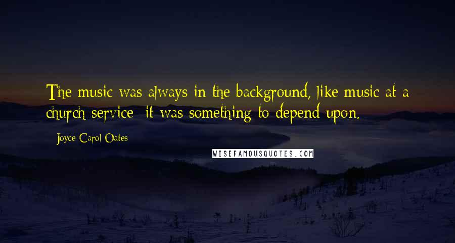 Joyce Carol Oates Quotes: The music was always in the background, like music at a church service; it was something to depend upon.