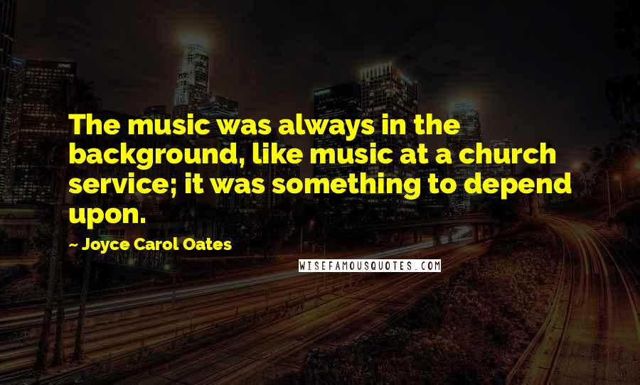 Joyce Carol Oates Quotes: The music was always in the background, like music at a church service; it was something to depend upon.