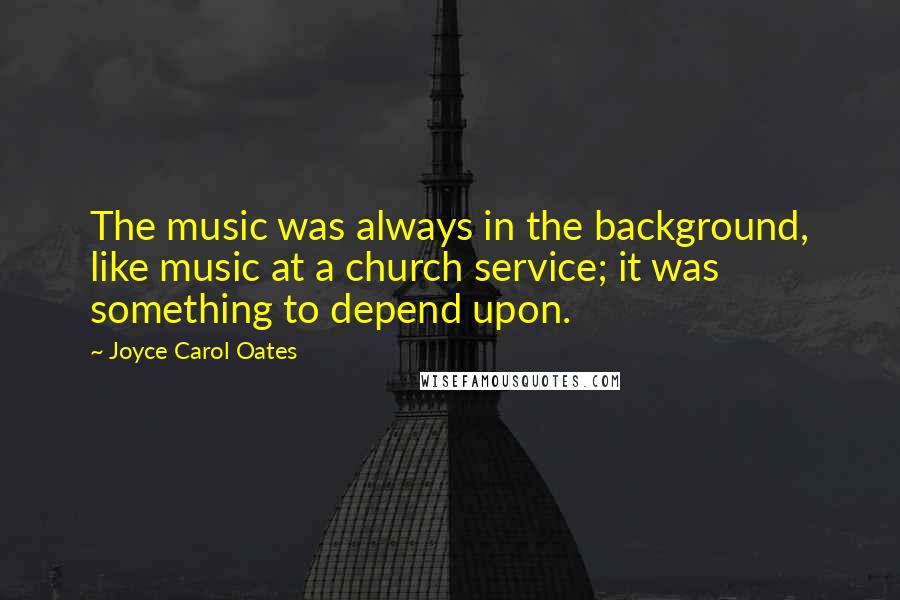 Joyce Carol Oates Quotes: The music was always in the background, like music at a church service; it was something to depend upon.