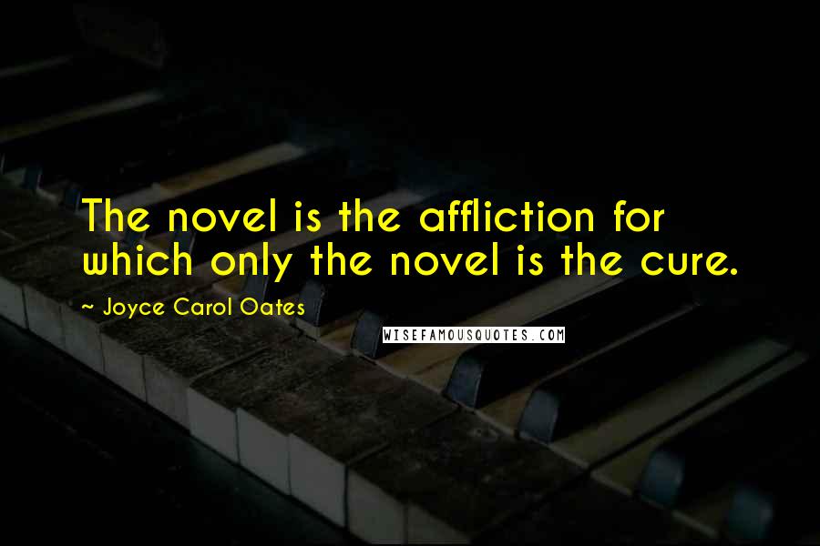 Joyce Carol Oates Quotes: The novel is the affliction for which only the novel is the cure.