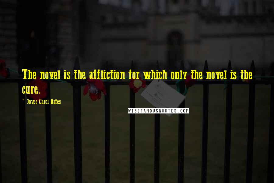 Joyce Carol Oates Quotes: The novel is the affliction for which only the novel is the cure.