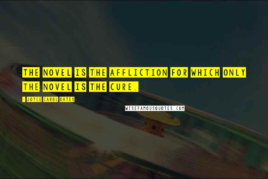 Joyce Carol Oates Quotes: The novel is the affliction for which only the novel is the cure.