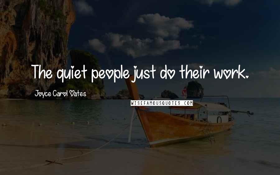 Joyce Carol Oates Quotes: The quiet people just do their work.