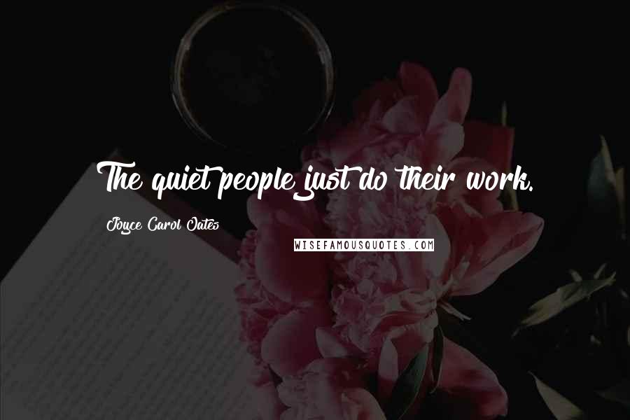 Joyce Carol Oates Quotes: The quiet people just do their work.