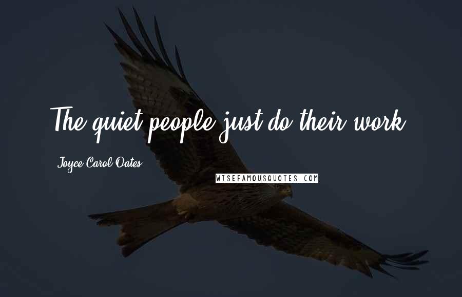 Joyce Carol Oates Quotes: The quiet people just do their work.