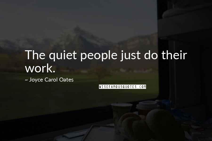 Joyce Carol Oates Quotes: The quiet people just do their work.