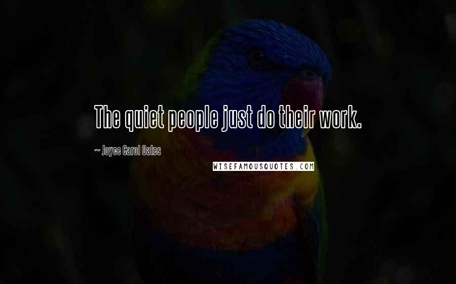 Joyce Carol Oates Quotes: The quiet people just do their work.