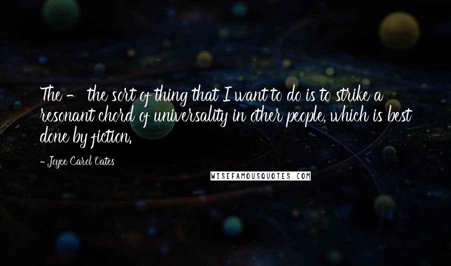 Joyce Carol Oates Quotes: The - the sort of thing that I want to do is to strike a resonant chord of universality in other people, which is best done by fiction.