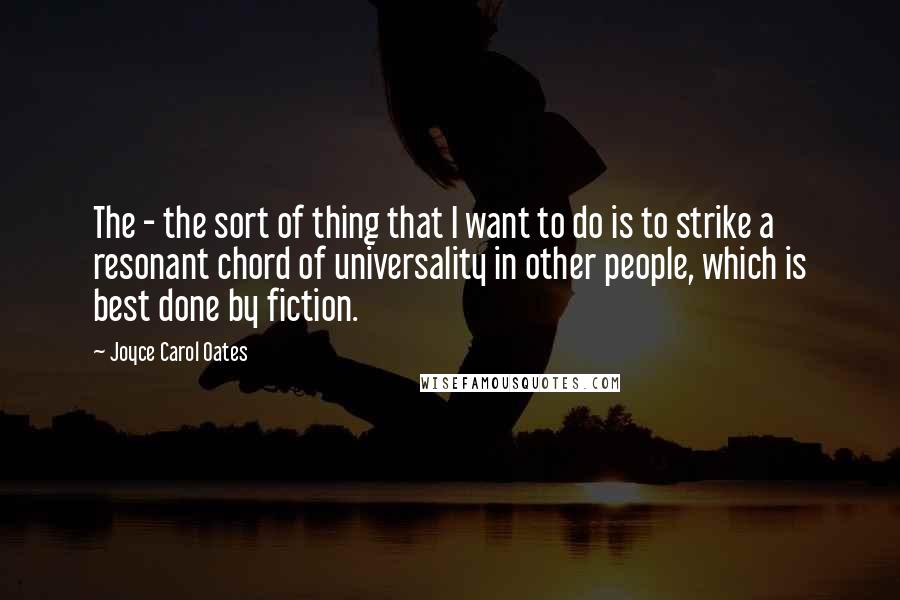 Joyce Carol Oates Quotes: The - the sort of thing that I want to do is to strike a resonant chord of universality in other people, which is best done by fiction.