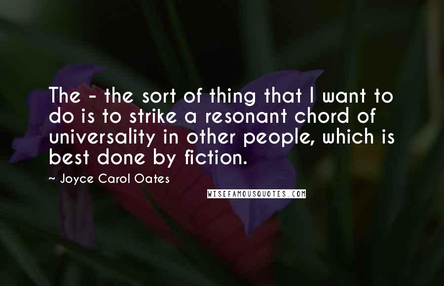 Joyce Carol Oates Quotes: The - the sort of thing that I want to do is to strike a resonant chord of universality in other people, which is best done by fiction.