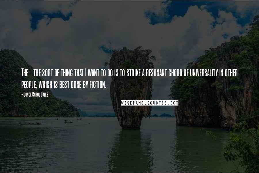 Joyce Carol Oates Quotes: The - the sort of thing that I want to do is to strike a resonant chord of universality in other people, which is best done by fiction.