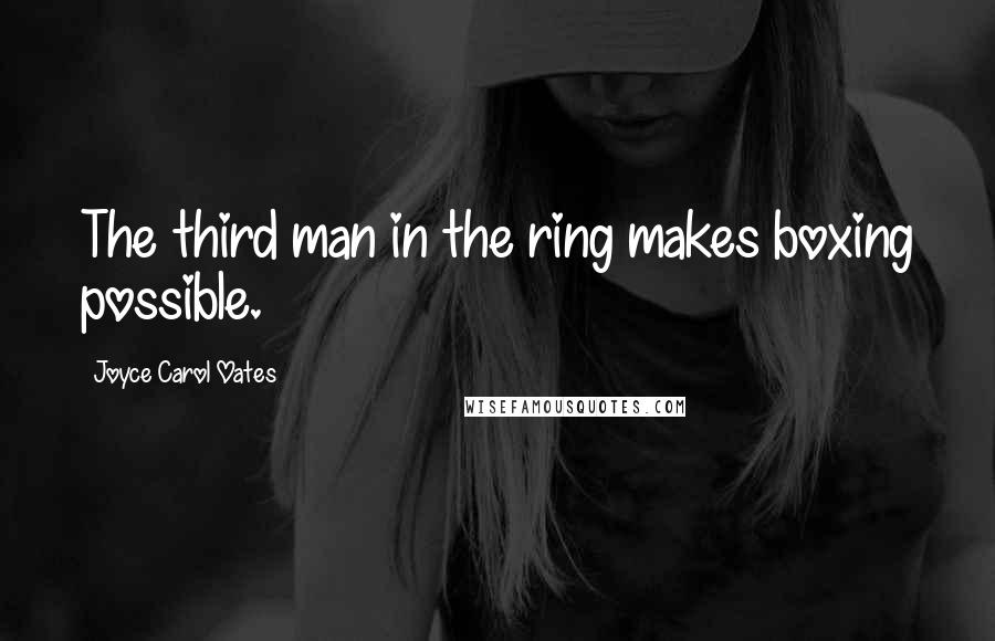 Joyce Carol Oates Quotes: The third man in the ring makes boxing possible.