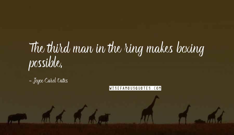 Joyce Carol Oates Quotes: The third man in the ring makes boxing possible.