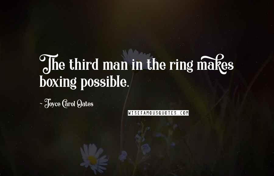 Joyce Carol Oates Quotes: The third man in the ring makes boxing possible.