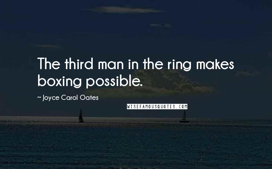 Joyce Carol Oates Quotes: The third man in the ring makes boxing possible.