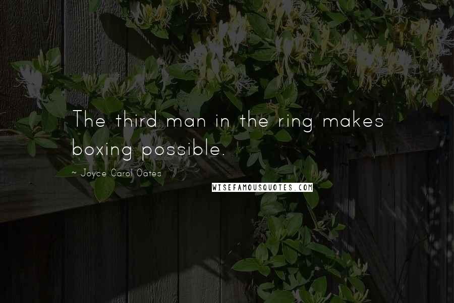 Joyce Carol Oates Quotes: The third man in the ring makes boxing possible.