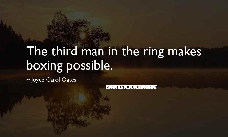 Joyce Carol Oates Quotes: The third man in the ring makes boxing possible.