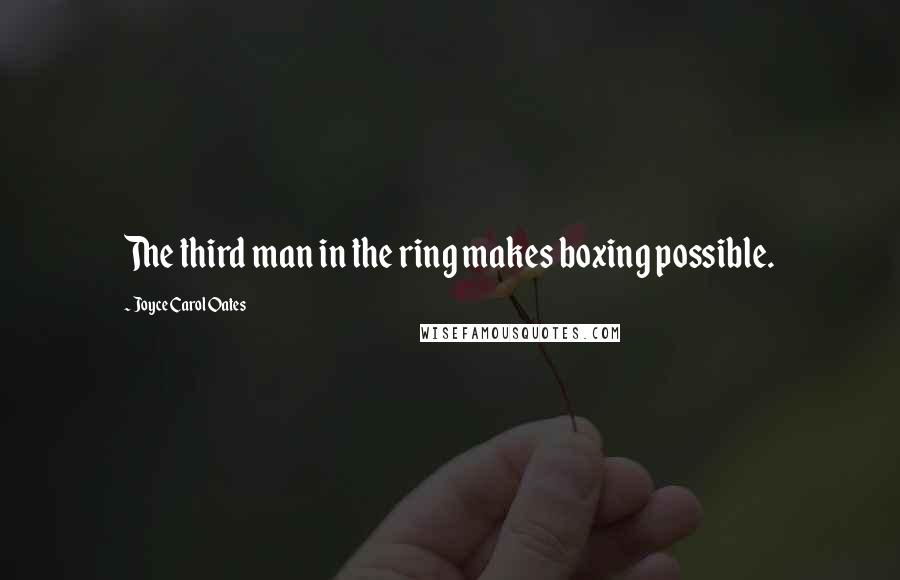 Joyce Carol Oates Quotes: The third man in the ring makes boxing possible.