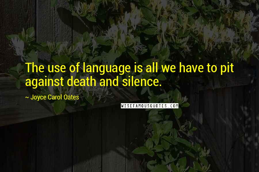 Joyce Carol Oates Quotes: The use of language is all we have to pit against death and silence.