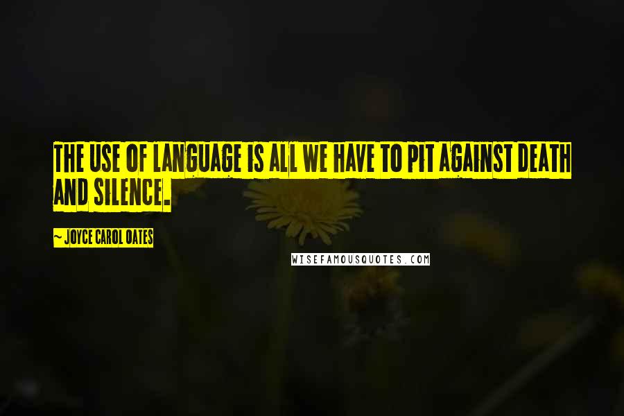 Joyce Carol Oates Quotes: The use of language is all we have to pit against death and silence.