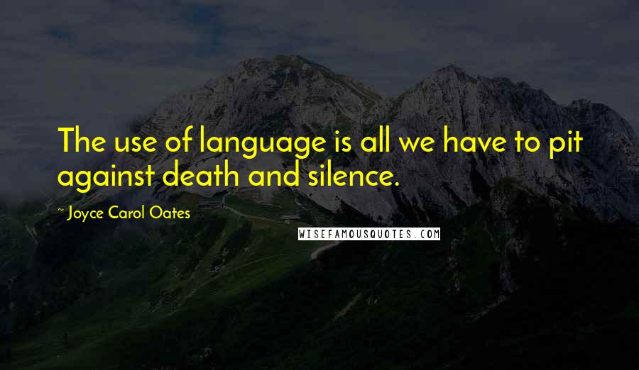 Joyce Carol Oates Quotes: The use of language is all we have to pit against death and silence.