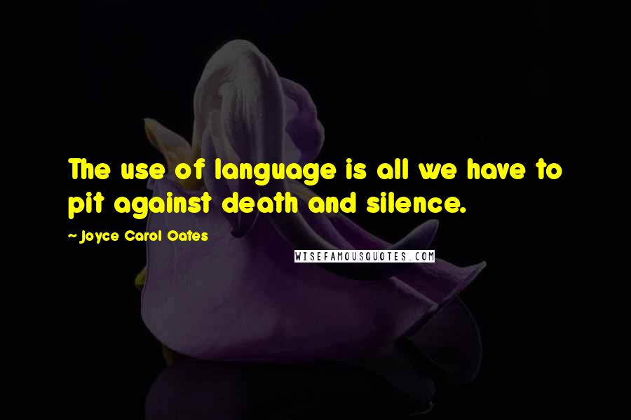 Joyce Carol Oates Quotes: The use of language is all we have to pit against death and silence.