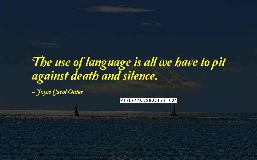 Joyce Carol Oates Quotes: The use of language is all we have to pit against death and silence.